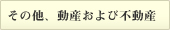 その他、動産および不動産