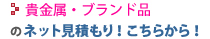 貴金属・ブランド品のネット見積もり！こちらから！